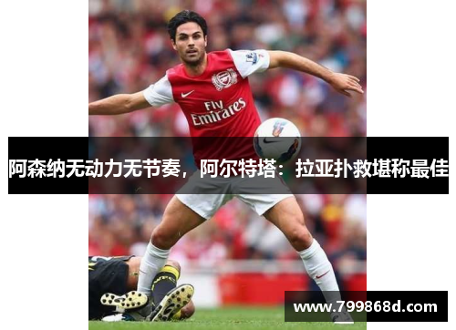 阿森纳无动力无节奏,阿尔特塔:拉亚扑救堪称最佳