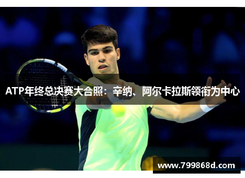 ATP年终总决赛大合照:辛纳、阿尔卡拉斯领衔为中心