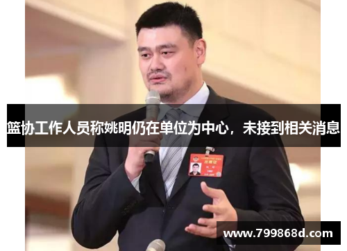 篮协工作人员称姚明仍在单位为中心,未接到相关消息