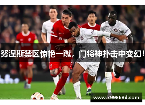 努涅斯禁区惊艳一蹴,门将神扑击中变幻!