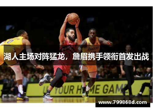 湖人主场对阵猛龙,詹眉携手领衔首发出战