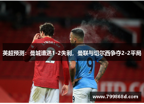 英超预测:曼城遭遇1-2失利,曼联与切尔西争夺2-2平局