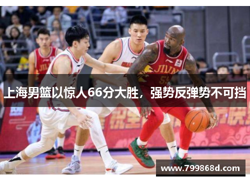 上海男篮以惊人66分大胜,强势反弹势不可挡